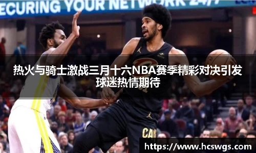 热火与骑士激战三月十六NBA赛季精彩对决引发球迷热情期待