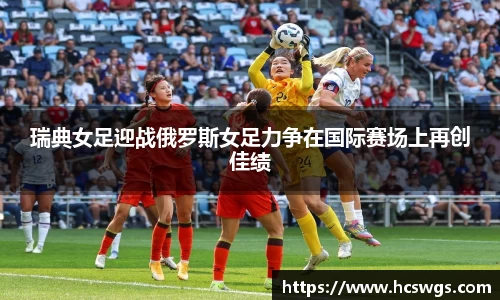 瑞典女足迎战俄罗斯女足力争在国际赛场上再创佳绩